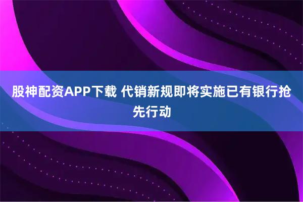 股神配资APP下载 代销新规即将实施已有银行抢先行动