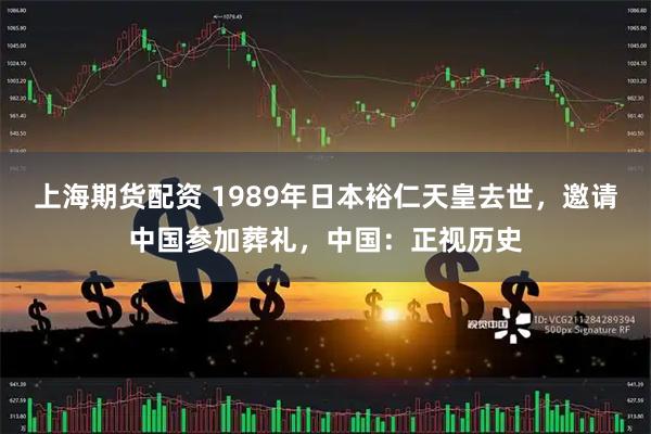 上海期货配资 1989年日本裕仁天皇去世,邀请中国参加葬礼,中国:正视历史