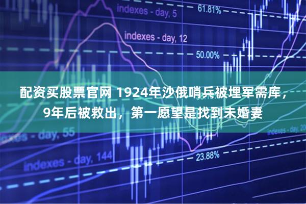 配资买股票官网 1924年沙俄哨兵被埋军需库,9年后被救出,第一愿望是找到未婚妻