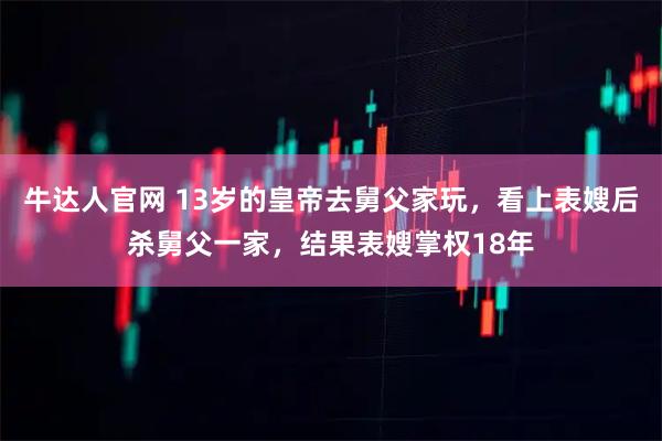 牛达人官网 13岁的皇帝去舅父家玩，看上表嫂后杀舅父一家，结果表嫂掌权18年