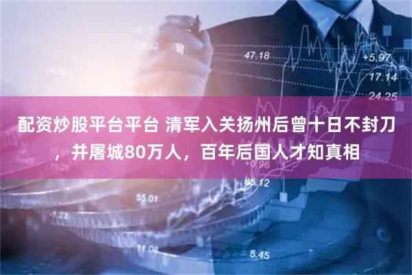 配资炒股平台平台 清军入关扬州后曾十日不封刀，并屠城80万人，百年后国人才知真相