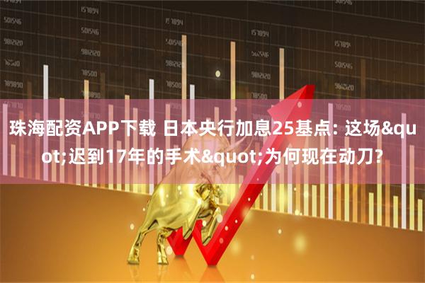珠海配资APP下载 日本央行加息25基点: 这场"迟到17年的手术"为何现在动刀?