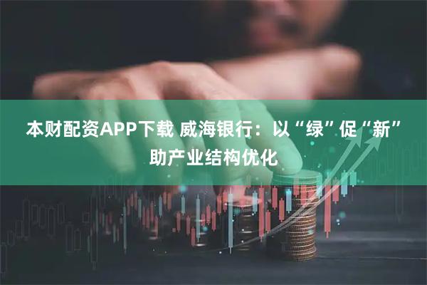 本财配资APP下载 威海银行：以“绿”促“新”助产业结构优化