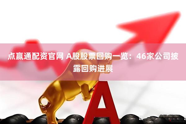 点赢通配资官网 A股股票回购一览：46家公司披露回购进展