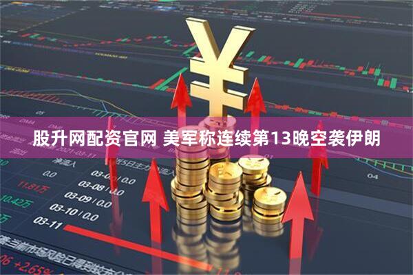 股升网配资官网 美军称连续第13晚空袭伊朗